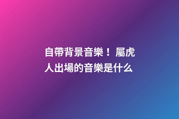 自帶背景音樂！屬虎人出場的音樂是什么